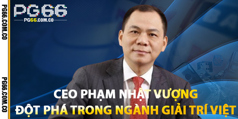 Ceo Phạm Nhật Vượng: Đột Phá Trong Ngành Giải Trí Việt