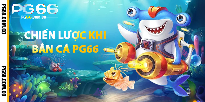 Bắn Cá PG66 – Game Sinh Động, Tiền Thưởng Không Giới Hạn 3 Chiến Lược Khi Bắn Cá PG66